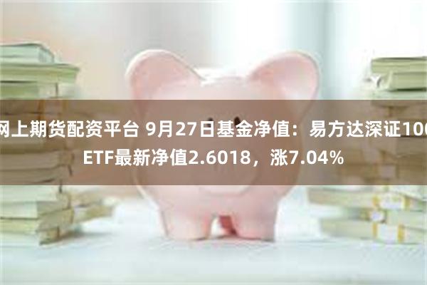 网上期货配资平台 9月27日基金净值：易方达深证100ETF最新净值2.6018，涨7.04%