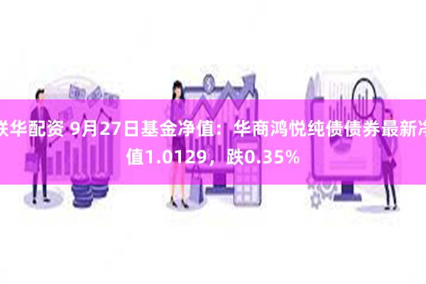 联华配资 9月27日基金净值：华商鸿悦纯债债券最新净值1.0129，跌0.35%