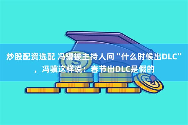 炒股配资选配 冯骥被主持人问“什么时候出DLC”，冯骥这样说：春节出DLC是假的