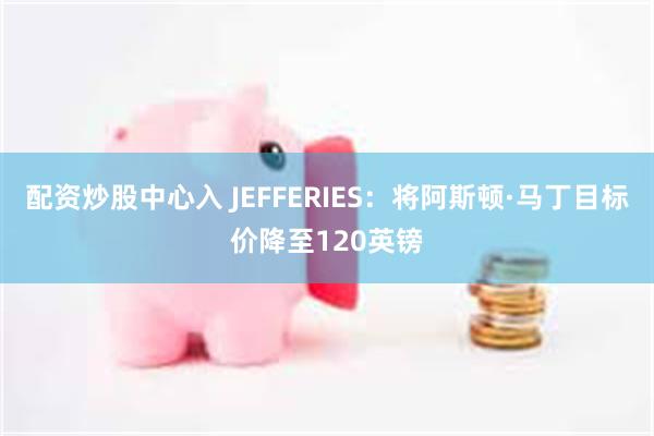 配资炒股中心入 JEFFERIES：将阿斯顿·马丁目标价降至120英镑