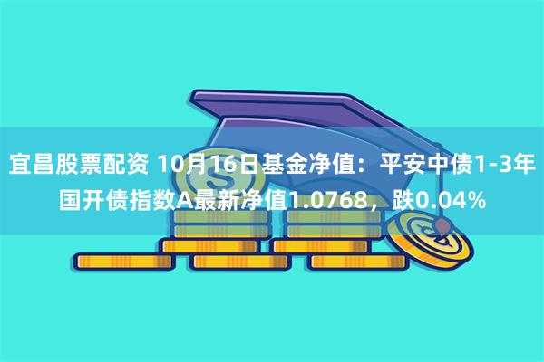 宜昌股票配资 10月16日基金净值：平安中债1-3年国开债指数A最新净值1.0768，跌0.04%