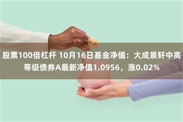 股票100倍杠杆 10月16日基金净值：大成景轩中高等级债券A最新净值1.0956，涨0.02%