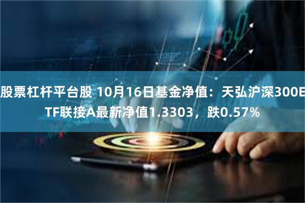 股票杠杆平台股 10月16日基金净值：天弘沪深300ETF联接A最新净值1.3303，跌0.57%