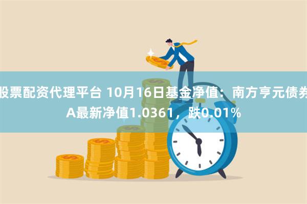 股票配资代理平台 10月16日基金净值：南方亨元债券A最新净值1.0361，跌0.01%