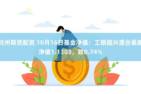 杭州期货配资 10月16日基金净值：工银圆兴混合最新净值1.1303，跌0.74%