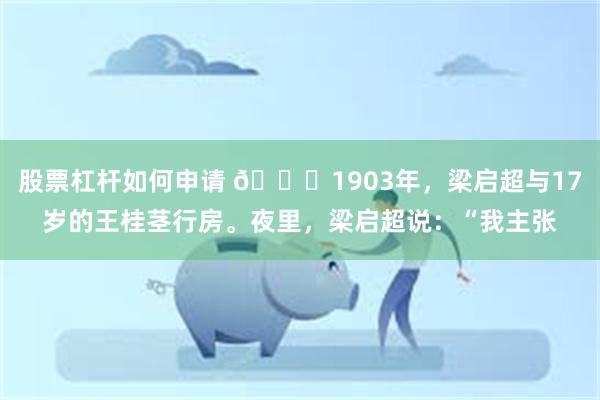 股票杠杆如何申请 🌞1903年，梁启超与17岁的王桂茎行房。夜里，梁启超说：“我主张