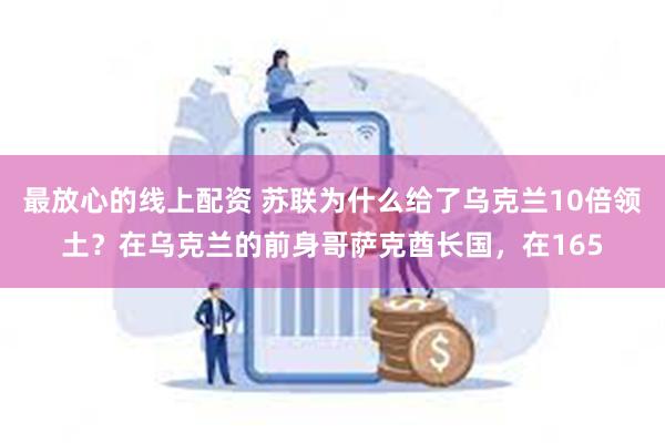 最放心的线上配资 苏联为什么给了乌克兰10倍领土？在乌克兰的前身哥萨克酋长国，在165