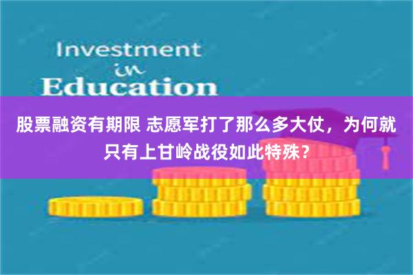 股票融资有期限 志愿军打了那么多大仗，为何就只有上甘岭战役如此特殊？