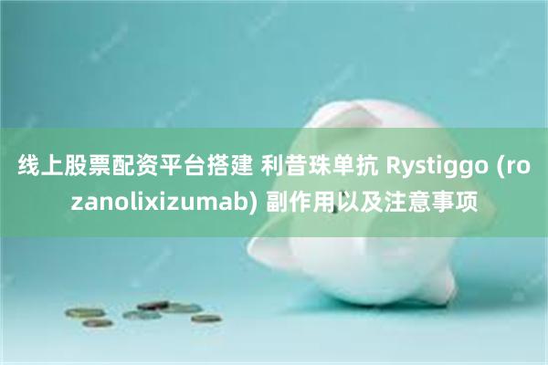 线上股票配资平台搭建 利昔珠单抗 Rystiggo (rozanolixizumab) 副作用以及注意事项