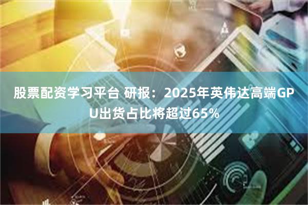 股票配资学习平台 研报：2025年英伟达高端GPU出货占比将超过65%