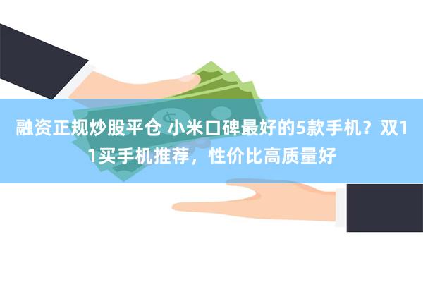 融资正规炒股平仓 小米口碑最好的5款手机？双11买手机推荐，性价比高质量好