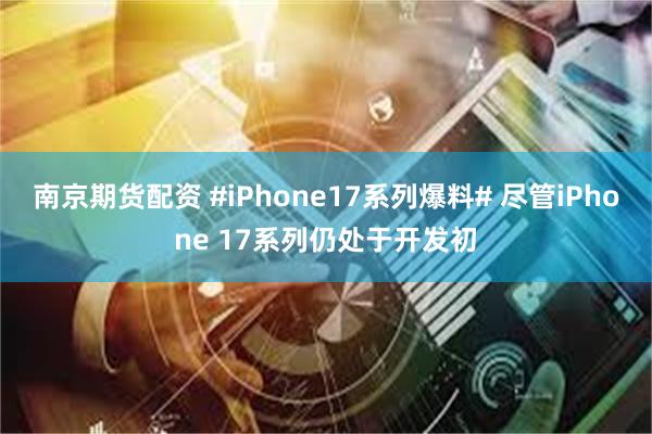 南京期货配资 #iPhone17系列爆料# 尽管iPhone 17系列仍处于开发初