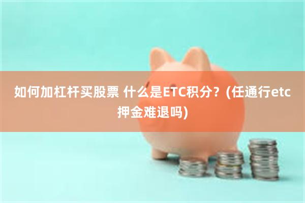 如何加杠杆买股票 什么是ETC积分？(任通行etc押金难退吗)