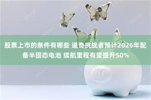 股票上市的条件有哪些 道奇挑战者预计2026年配备半固态电池 续航里程有望提升50%