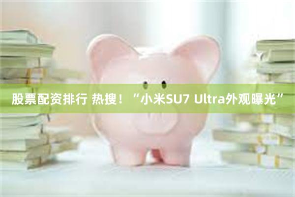 股票配资排行 热搜！“小米SU7 Ultra外观曝光”