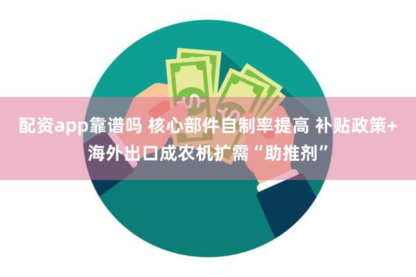 配资app靠谱吗 核心部件自制率提高 补贴政策+海外出口成农机扩需“助推剂”