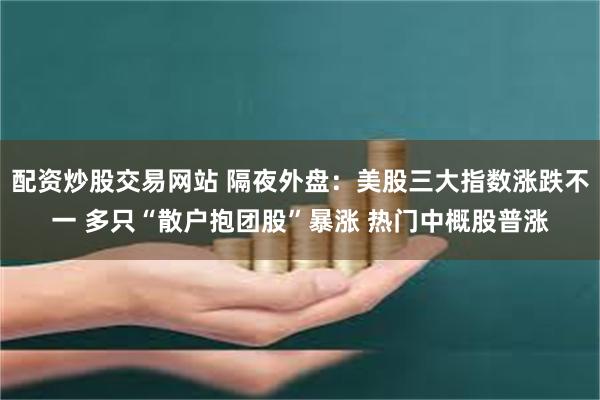 配资炒股交易网站 隔夜外盘：美股三大指数涨跌不一 多只“散户抱团股”暴涨 热门中概股普涨