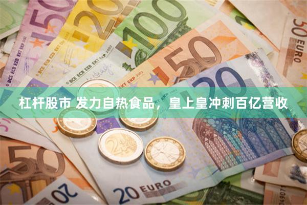 杠杆股市 发力自热食品，皇上皇冲刺百亿营收