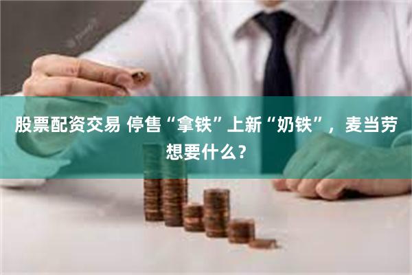 股票配资交易 停售“拿铁”上新“奶铁”，麦当劳想要什么？