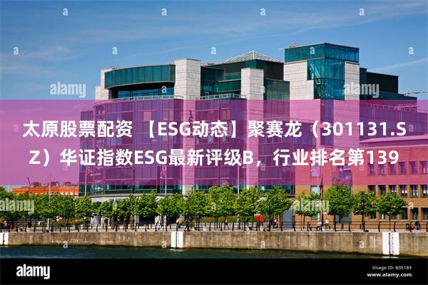 太原股票配资 【ESG动态】聚赛龙（301131.SZ）华证指数ESG最新评级B，行业排名第139