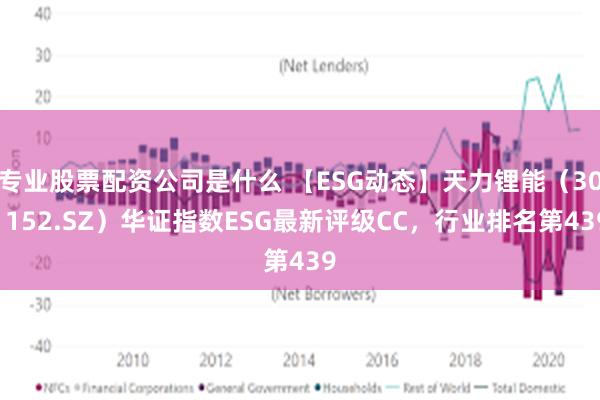 专业股票配资公司是什么 【ESG动态】天力锂能（301152.SZ）华证指数ESG最新评级CC，行业排名第439