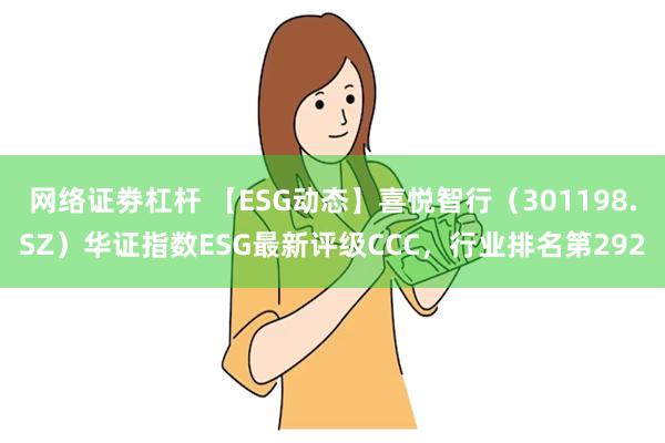 网络证劵杠杆 【ESG动态】喜悦智行（301198.SZ）华证指数ESG最新评级CCC，行业排名第292