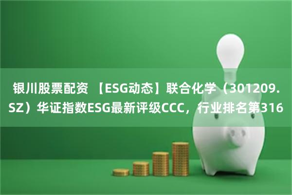 银川股票配资 【ESG动态】联合化学（301209.SZ）华证指数ESG最新评级CCC，行业排名第316