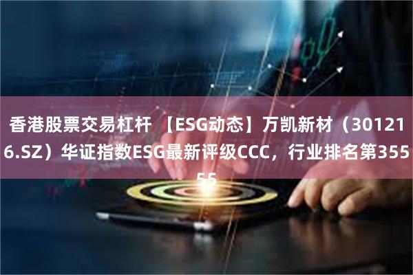 香港股票交易杠杆 【ESG动态】万凯新材（301216.SZ）华证指数ESG最新评级CCC，行业排名第355