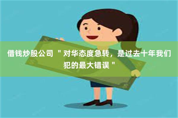 借钱炒股公司 ＂对华态度急转，是过去十年我们犯的最大错误＂