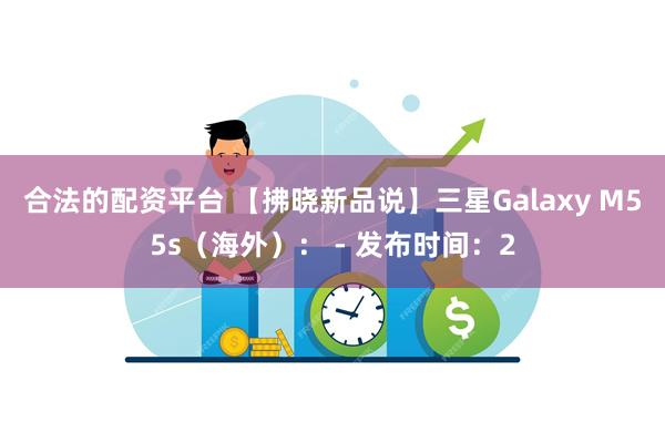 合法的配资平台 【拂晓新品说】三星Galaxy M55s（海外）： - 发布时间：2