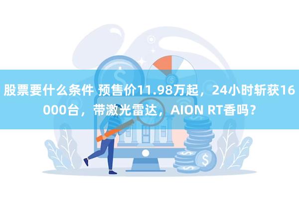 股票要什么条件 预售价11.98万起，24小时斩获16000台，带激光雷达，AION RT香吗？