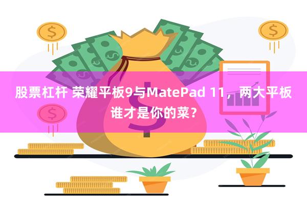 股票杠杆 荣耀平板9与MatePad 11，两大平板谁才是你的菜？