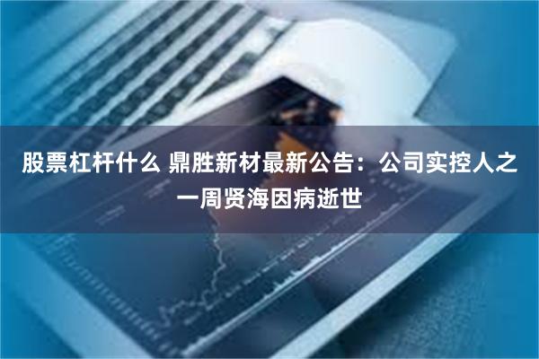 股票杠杆什么 鼎胜新材最新公告：公司实控人之一周贤海因病逝世