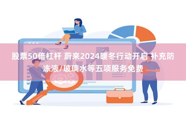 股票50倍杠杆 蔚来2024暖冬行动开启 补充防冻液/玻璃水等五项服务免费