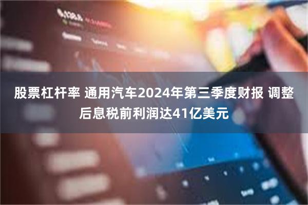 股票杠杆率 通用汽车2024年第三季度财报 调整后息税前利润达41亿美元