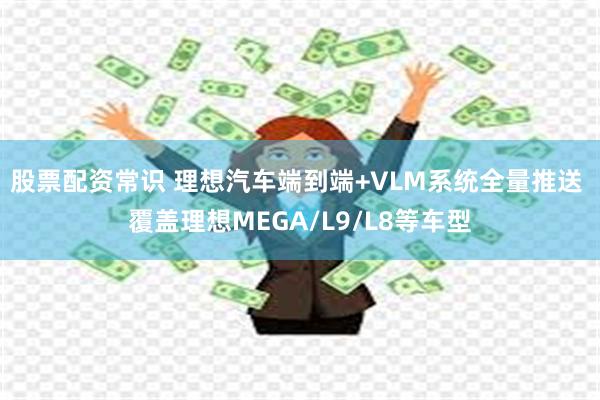 股票配资常识 理想汽车端到端+VLM系统全量推送 覆盖理想MEGA/L9/L8等车型