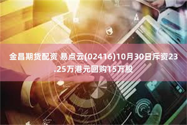 金昌期货配资 易点云(02416)10月30日斥资23.25万港元回购15万股