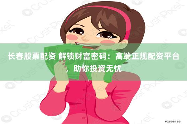 长春股票配资 解锁财富密码：高端正规配资平台，助你投资无忧