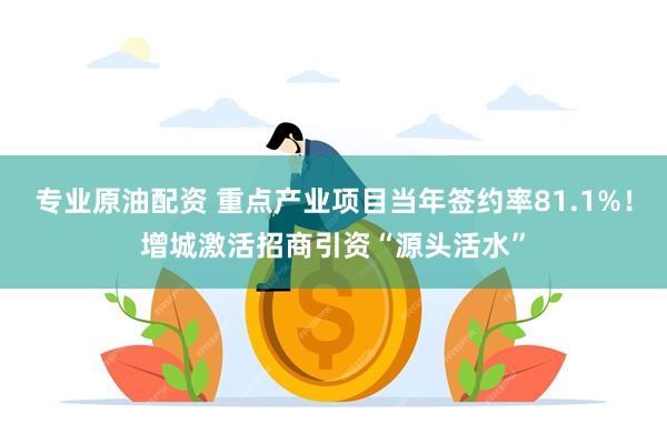 专业原油配资 重点产业项目当年签约率81.1%！增城激活招商引资“源头活水”