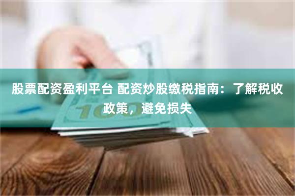 股票配资盈利平台 配资炒股缴税指南：了解税收政策，避免损失