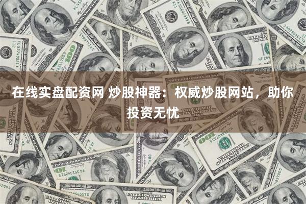 在线实盘配资网 炒股神器：权威炒股网站，助你投资无忧