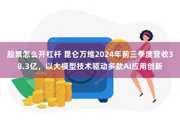 股票怎么开杠杆 昆仑万维2024年前三季度营收38.3亿，以大模型技术驱动多款AI应用创新