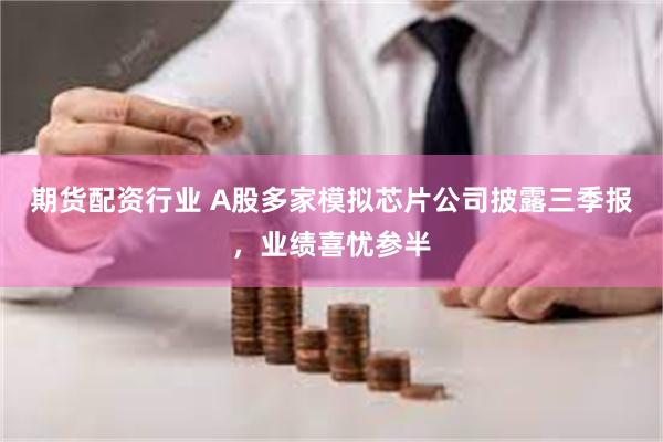 期货配资行业 A股多家模拟芯片公司披露三季报，业绩喜忧参半