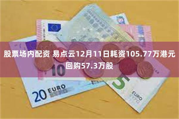 股票场内配资 易点云12月11日耗资105.77万港元回购57.3万股