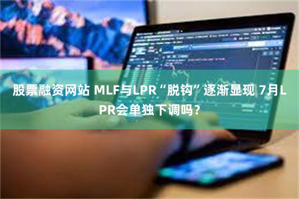 股票融资网站 MLF与LPR“脱钩”逐渐显现 7月LPR会单独下调吗？