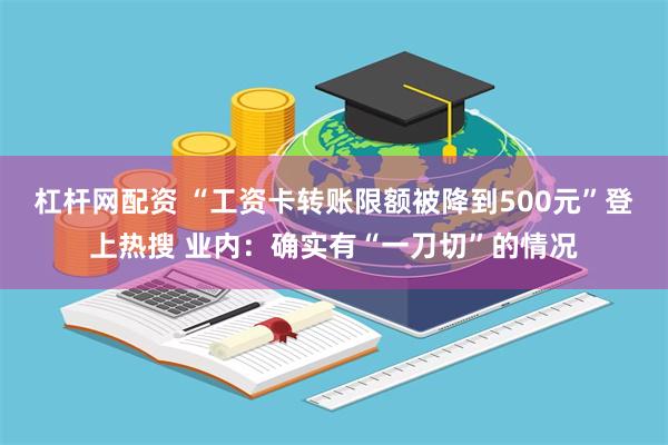 杠杆网配资 “工资卡转账限额被降到500元”登上热搜 业内：确实有“一刀切”的情况