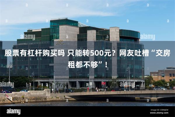 股票有杠杆购买吗 只能转500元？网友吐槽“交房租都不够”！