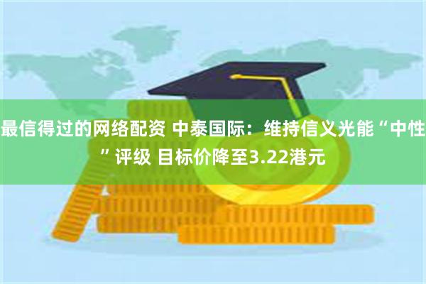 最信得过的网络配资 中泰国际：维持信义光能“中性”评级 目标价降至3.22港元