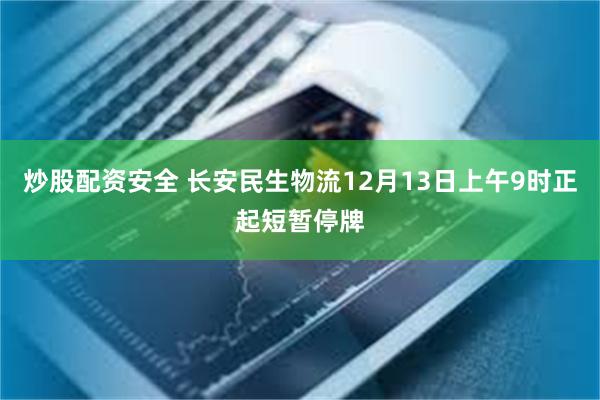 炒股配资安全 长安民生物流12月13日上午9时正起短暂停牌