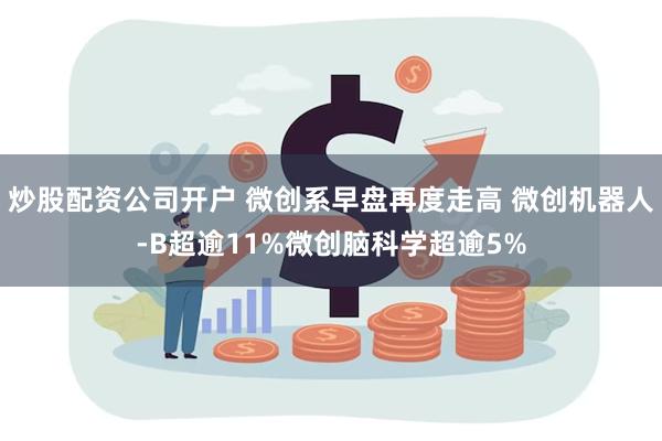 炒股配资公司开户 微创系早盘再度走高 微创机器人-B超逾11%微创脑科学超逾5%